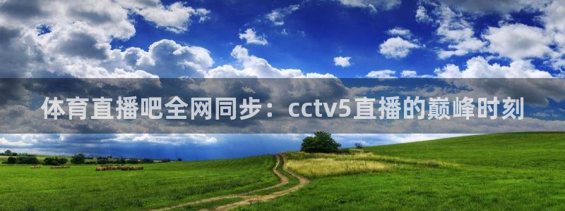 体育直播吧全网同步：cctv5直播的巅峰时刻