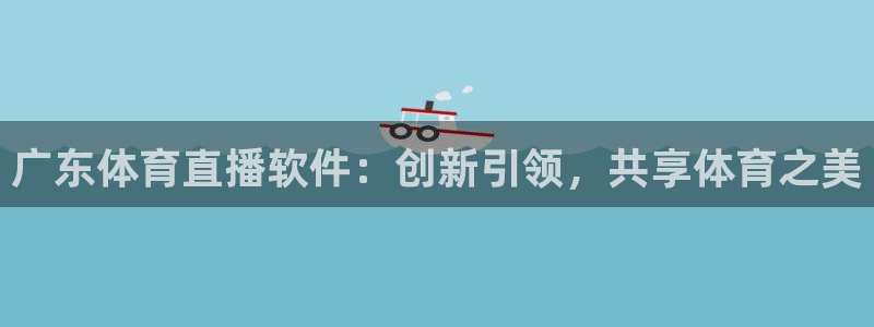 广东体育直播软件：创新引领，共享体育之美